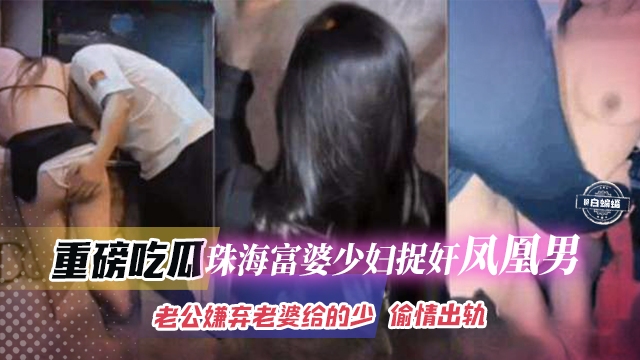 重磅吃瓜-珠海富婆少妇捉奸凤凰男,老公嫌弃老婆给得少偷情出轨