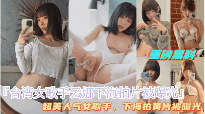 重磅黑料【台湾女歌手云娜下海拍色情片】内部视频遭泄密,超级美艳性感少女