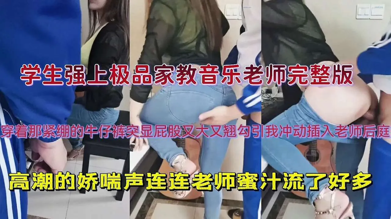【学生强上极品家教音乐老师完整版】穿着那紧绷的牛仔裤突显屁股又大又翘勾引我冲动插入老师后庭,高潮的娇喘声连连老师蜜汁流了好多