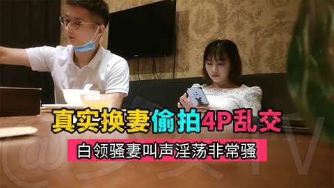 真实换妻偷拍,约高素质夫妻酒店乱交,叫声淫荡非常骚