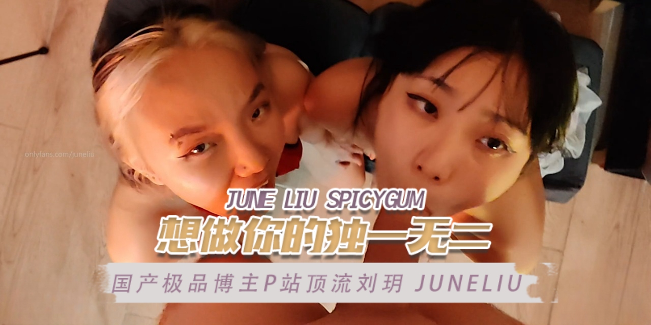 国产极品博主P站顶流刘玥juneliu(JuneLiuSpicyGum)想做你的独一无二