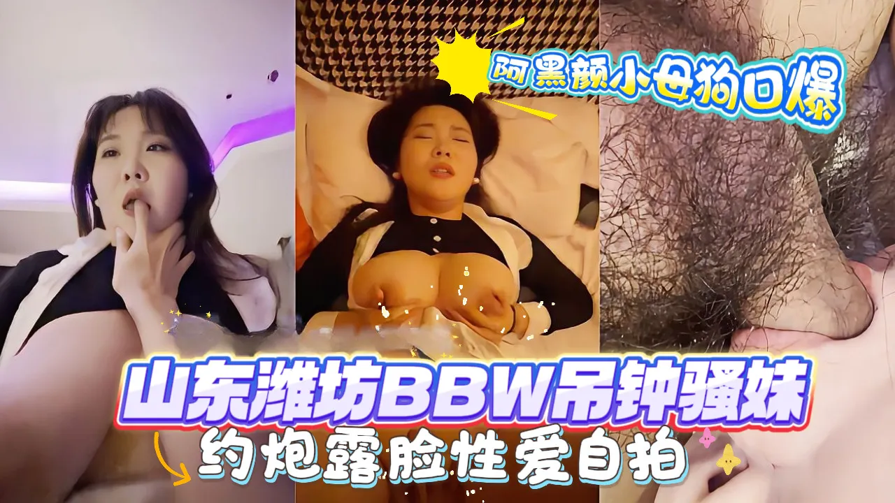 山东潍坊BBW吊钟巨乳骚妹约炮露脸性爱自拍,阿黑颜小母狗口爆.