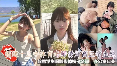 建十三中体育老师诱奸高三学生妹,趁学生喝醉脱掉裤子亲逼,办公室口交。