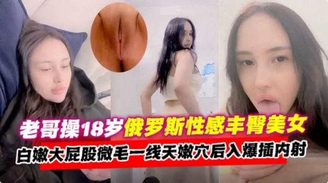 独家资源-约操18岁俄罗斯御姐女神,无毛骚穴大屁股主动上位求内射--