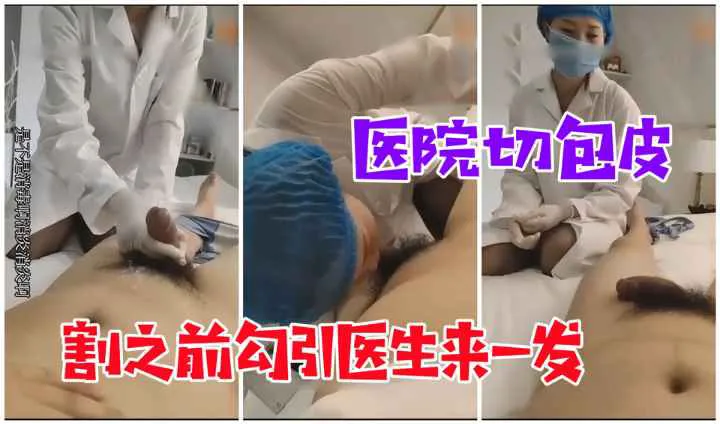 【医院勾搭】割包皮手术,割之前强奸医生